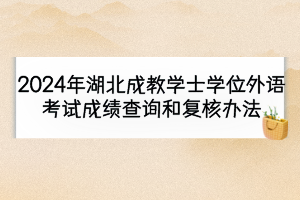 2024年湖北成教學士學位外語考試成績查詢和復(fù)核辦法