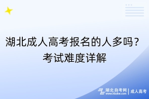 湖北成人高考報(bào)名的人多嗎？考試難度詳解