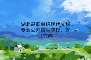 湖北高職單招現(xiàn)代文秘專業(yè)公辦招生院校、就業(yè)方向