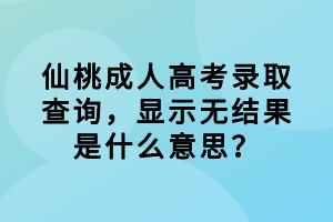 仙桃成人高考錄取查詢，顯示無結(jié)果是什么意思？