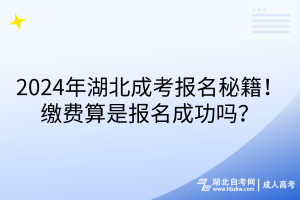 2024年湖北成考報名秘籍！繳費算是報名成功嗎？