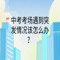 中考考場遇到突發(fā)情況該怎么辦？