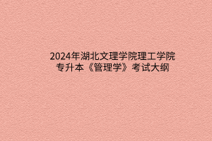 2024年湖北文理學院理工學院專升本《管理學》考試大綱