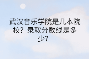 武漢音樂學(xué)院是幾本院校？錄取分?jǐn)?shù)線是多少？