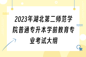 2023年湖北第二師范學(xué)院普通專升本學(xué)前教育專業(yè)考試大綱