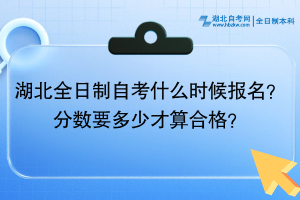 湖北全日制自考什么時(shí)候報(bào)名？分?jǐn)?shù)要多少才算合格？