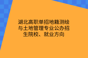 湖北高職單招地籍測(cè)繪與土地管理專業(yè)公辦招生院校、就業(yè)方向