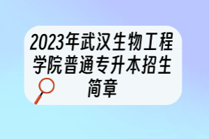 2023年武漢生物工程學(xué)院普通專升本招生簡(jiǎn)章