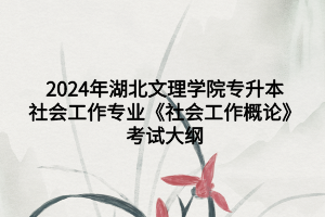 2024年湖北文理學(xué)院專升本社會工作專業(yè)《社會工作概論》考試大綱