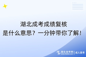 湖北成考成績(jī)復(fù)核是什么意思？一分鐘帶你了解！