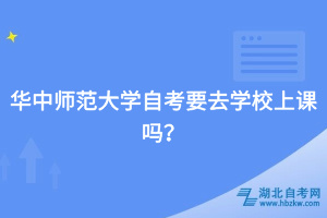 華中師范大學自考要去學校上課嗎？
