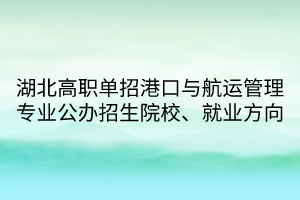 湖北高職單招港口與航運(yùn)管理專業(yè)公辦招生院校、就業(yè)方向