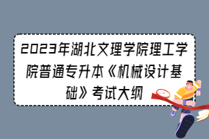 2023年湖北文理學(xué)院理工學(xué)院普通專升本《機(jī)械設(shè)計(jì)基礎(chǔ)》考試大綱