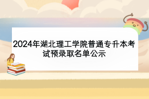 2024年湖北理工學(xué)院普通專(zhuān)升本考試預(yù)錄取名單公示