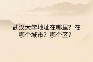 武漢大學(xué)地址在哪里？在哪個(gè)城市？哪個(gè)區(qū)？