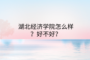 湖北經(jīng)濟(jì)學(xué)院怎么樣？好不好？