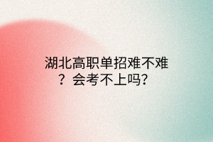 湖北高職單招難不難？會(huì)考不上嗎？