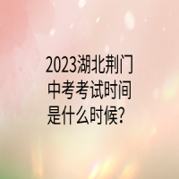 2023湖北荊門(mén)中考考試時(shí)間是什么時(shí)候？