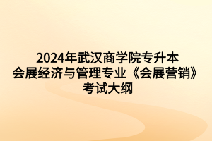 2024年武漢商學(xué)院專升本會展經(jīng)濟與管理專業(yè)《會展?fàn)I銷》考試大綱