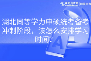 湖北同等學力申碩統(tǒng)考備考沖刺階段，該怎么安排學習時間？