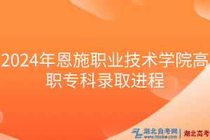 2024年恩施職業(yè)技術(shù)學(xué)院高職專科錄取進程