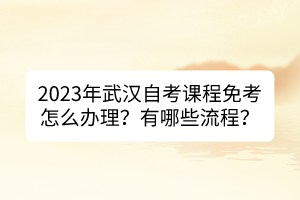 2023年武漢自考課程免考怎么辦理？有哪些流程？