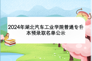 2024年湖北汽車(chē)工業(yè)學(xué)院普通專(zhuān)升本預(yù)錄取名單公示