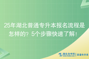 25年湖北普通專升本報名流程是怎樣的？5個步驟快速了解！