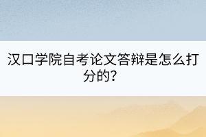 漢口學(xué)院自考論文答辯是怎么打分的？