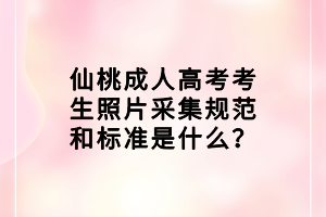 仙桃成人高考考生照片采集規(guī)范和標準是什么？