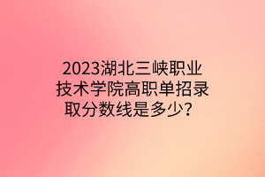 2023湖北三峽職業(yè)技術學院高職單招錄取分數(shù)線是多少？