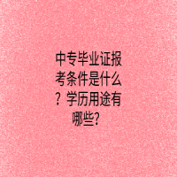 中專(zhuān)畢業(yè)證報(bào)考條件是什么？學(xué)歷用途有哪些？