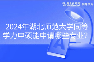 2024年湖北師范大學(xué)同等學(xué)力申碩能申請哪些專業(yè)？