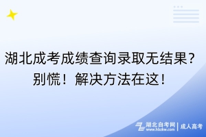 湖北成考成績查詢錄取無結(jié)果？別慌！解決方法在這！