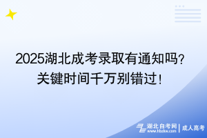 2025湖北成考錄取有通知嗎？ 關(guān)鍵時(shí)間千萬別錯(cuò)過！