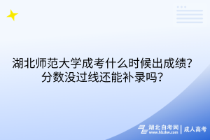 湖北師范大學(xué)成考什么時(shí)候出成績？分?jǐn)?shù)沒過線還能補(bǔ)錄嗎？