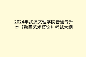 2024年武漢文理學院普通專升本《動畫藝術概論》考試大綱