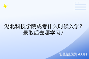 湖北科技學(xué)院成考什么時(shí)候入學(xué)？錄取后去哪學(xué)習(xí)？
