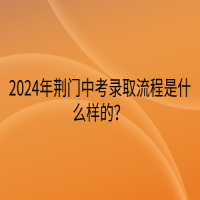 2024年荊門中考錄取流程是什么樣的？