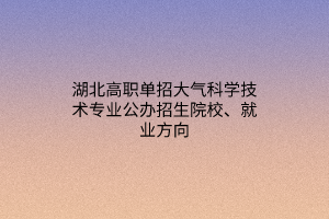 湖北高職單招大氣科學(xué)技術(shù)專(zhuān)業(yè)公辦招生院校、就業(yè)方向