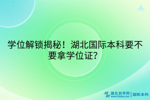 學(xué)位解鎖揭秘！湖北國際本科要不要拿學(xué)位證？