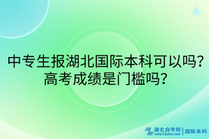 中專(zhuān)生報(bào)湖北國(guó)際本科可以嗎？高考成績(jī)是門(mén)檻嗎？