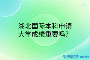 湖北國際本科申請大學(xué)成績重要嗎？