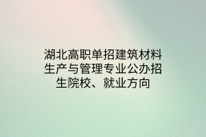 湖北高職單招建筑材料生產(chǎn)與管理專業(yè)公辦招生院校、就業(yè)方向