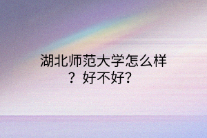 湖北師范大學(xué)怎么樣？好不好？