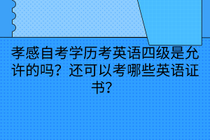 孝感自考學歷考英語四級是允許的嗎？還可以考哪些英語證書？