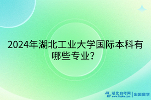 2024年湖北工業(yè)大學(xué)國(guó)際本科留學(xué)項(xiàng)目有哪些專業(yè)？