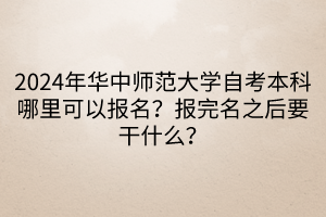 2024年華中師范大學(xué)自考本科哪里可以報名？報完名之后要干什么？  ?