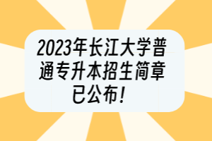 2023年長江大學(xué)普通專升本招生簡章已公布！