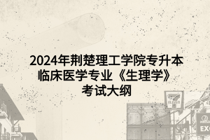 2024年荊楚理工學院專升本臨床醫(yī)學專業(yè)《生理學》考試大綱